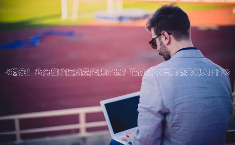 星欧娱乐平台官网入口金山办公《揭秘！业余足球运动员能踢多远？探讨研究结果揭示惊人距离》