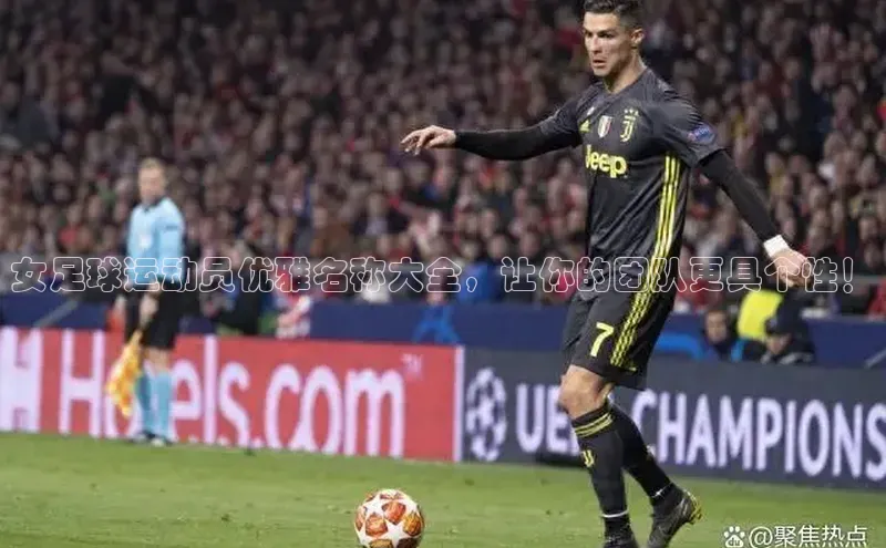 星欧注册平台字节跳动女足球运动员优雅名称大全，让你的团队更具个性！