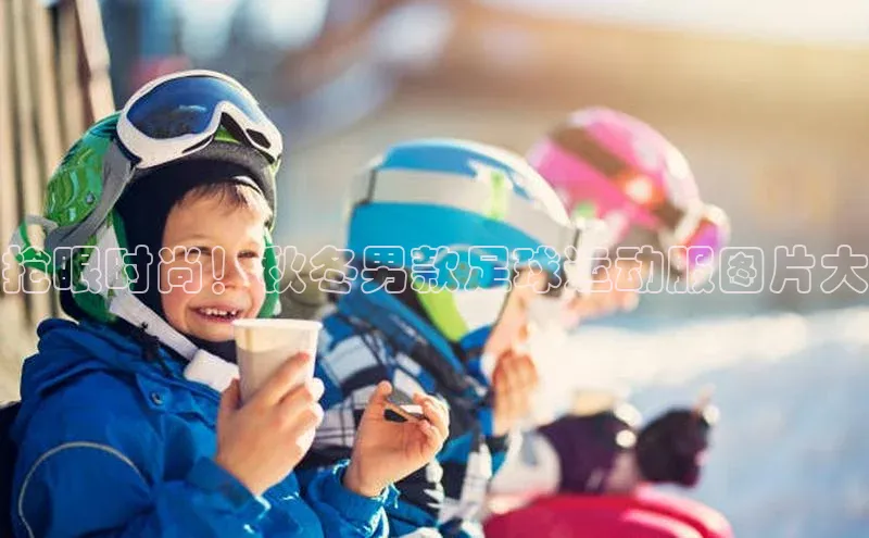 星欧娱乐平台小米抢眼时尚！秋冬男款足球运动服图片大