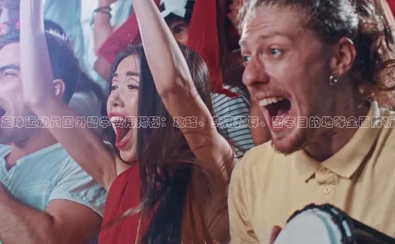 星欧平台登录入口百度搜索资源平台足球运动员国外留学费用揭秘：攻略、费用预算、留学目的地等全面解析