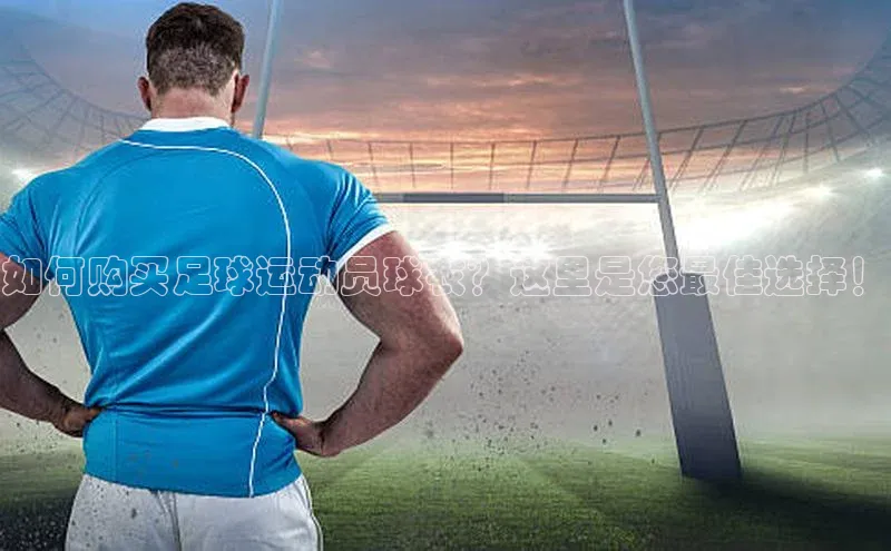 星欧登录网址观星盘如何购买足球运动员球衣？这里是您最佳选择！