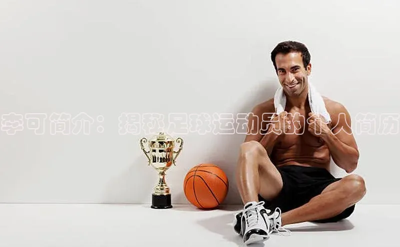 星欧娱乐注册登录中文在线李可简介：揭秘足球运动员的个人简历