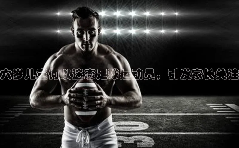 星欧登录网址知乎六岁儿童何以迷恋足球运动员，引发家长关注