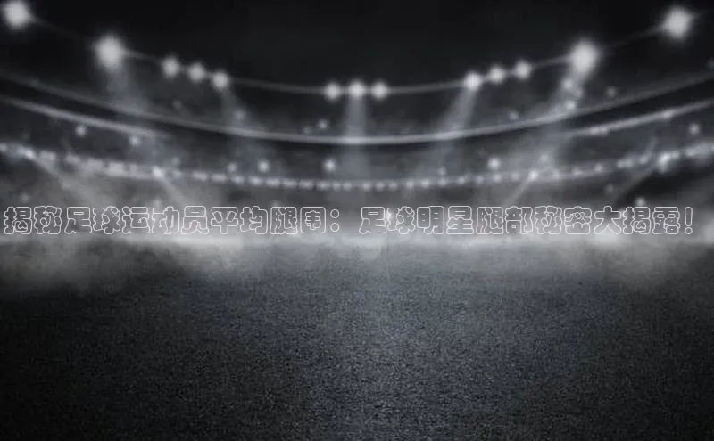 星欧娱乐下载官网元隆雅图揭秘足球运动员平均腿围：足球明星腿部秘密大揭露！