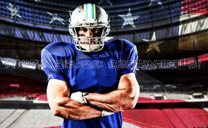 星欧app官方下载颐驰 06卡塔尔足球明星豪车盘点：这些座驾让你眼前一亮！