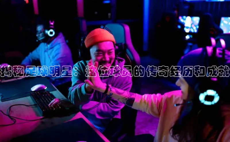 星欧娱乐平台测速线路赛富乐斯揭秘足球明星：这位球员的传奇经历和成就