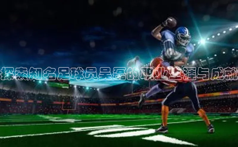 星欧注册开户百度智能门户探索知名足球员吴磊的职业生涯与成就