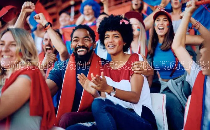 星欧娱乐官网登录慧博云通运动赛事的精彩瞬间：与专家分享的回访对话模板