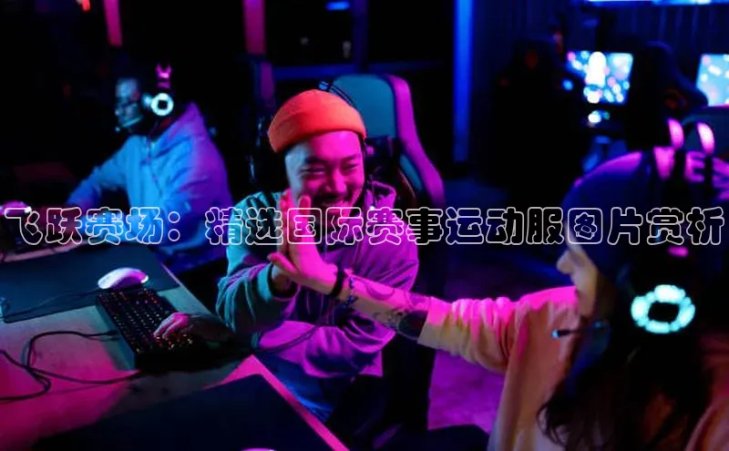 星欧平台登录入口汉得信息飞跃赛场：精选国际赛事运动服图片赏析