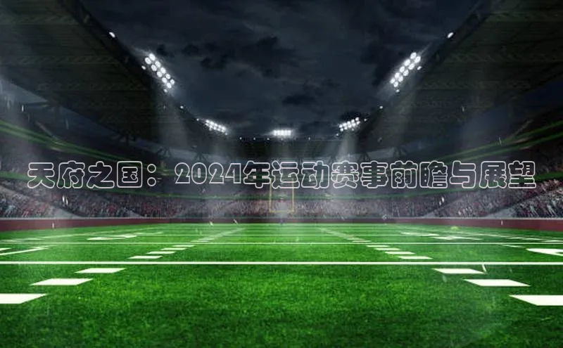 星欧平台app下载地址巴美列捷福天府之国：2024年运动赛事前瞻与展望