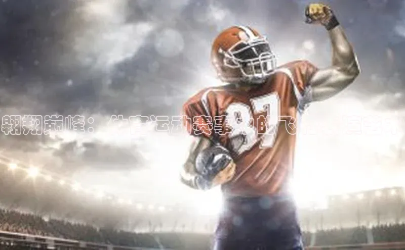 星欧娱乐注册入口在哪哇咔哇咔文化翱翔巅峰：体育运动赛事中的飞行表演艺术