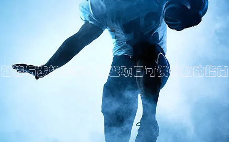 星欧娱乐平台官网入口金山办公射箭与步枪赛事：哪些项目可供参加的指南