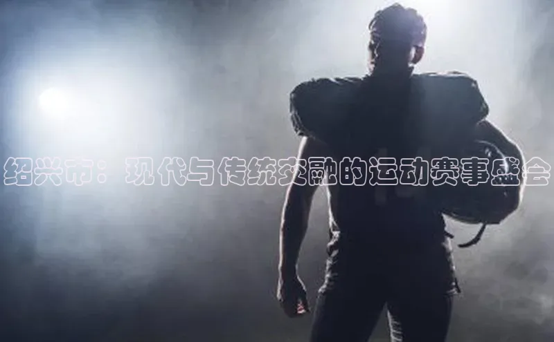 星欧账号登录入口百度众测绍兴市：现代与传统交融的运动赛事盛会