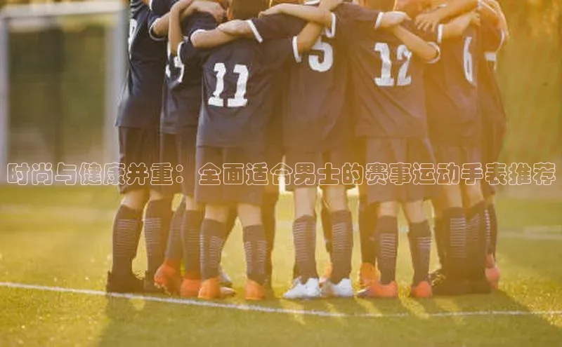 时尚与健康并重：全面适合男士的赛事运动手表推荐