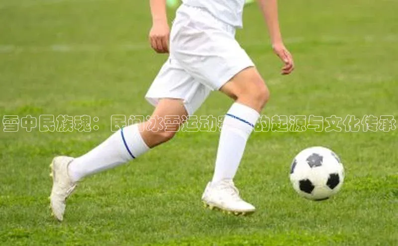 雪中民族魂：民间冰雪运动赛事的起源与文化传承