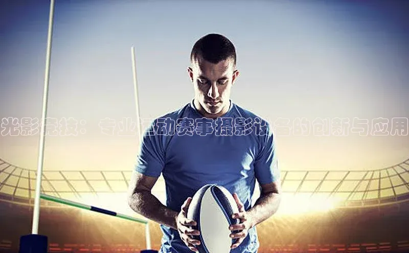 光影竞技：专业运动赛事摄影设备的创新与应用