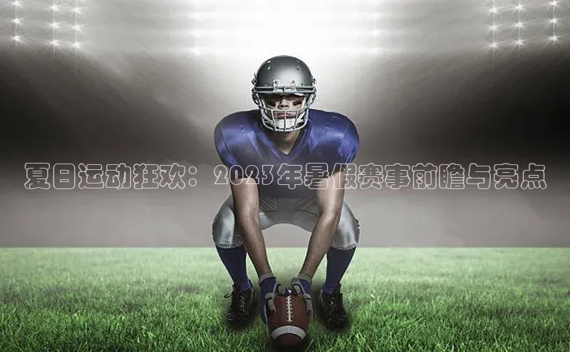 夏日运动狂欢：2023年暑假赛事前瞻与亮点