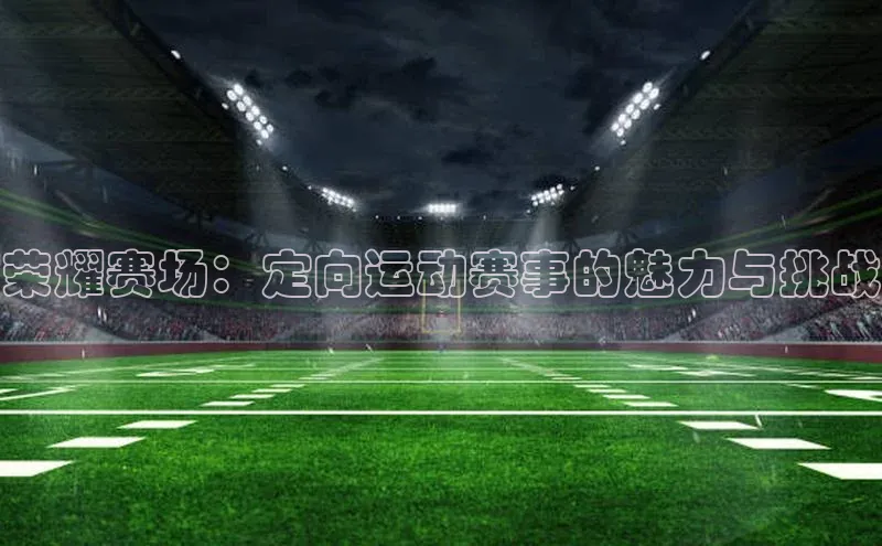 荣耀赛场：定向运动赛事的魅力与挑战