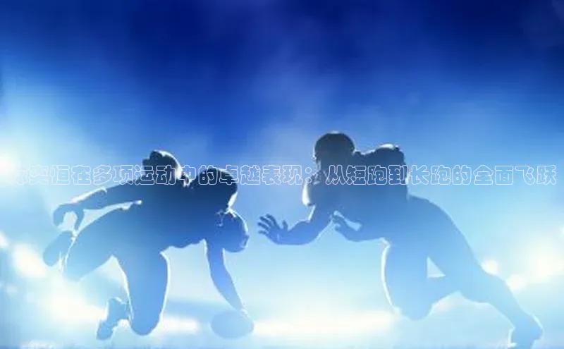 陈奕恒在多项运动中的卓越表现：从短跑到长跑的全面飞跃