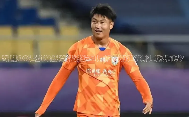 新版QQ运动挑战赛精彩纷呈！你想知道在哪里观看吗？