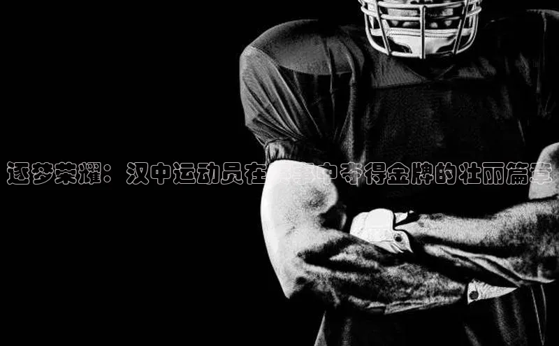 逐梦荣耀：汉中运动员在赛事中夺得金牌的壮丽篇章