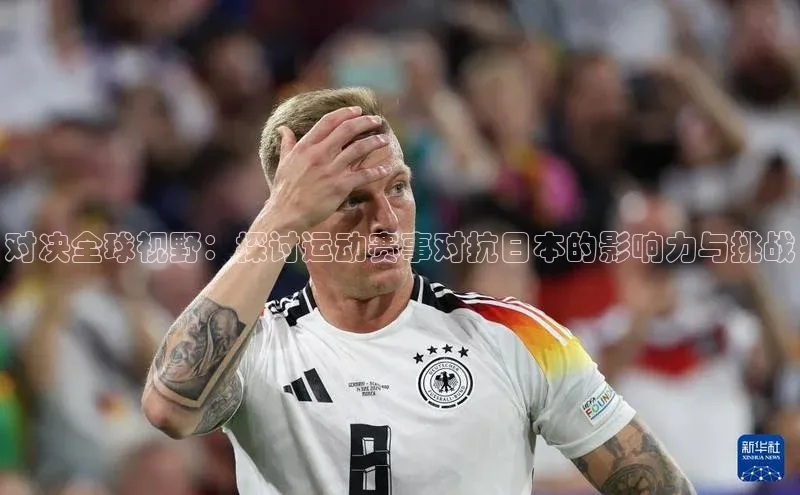 对决全球视野：探讨运动赛事对抗日本的影响力与挑战
