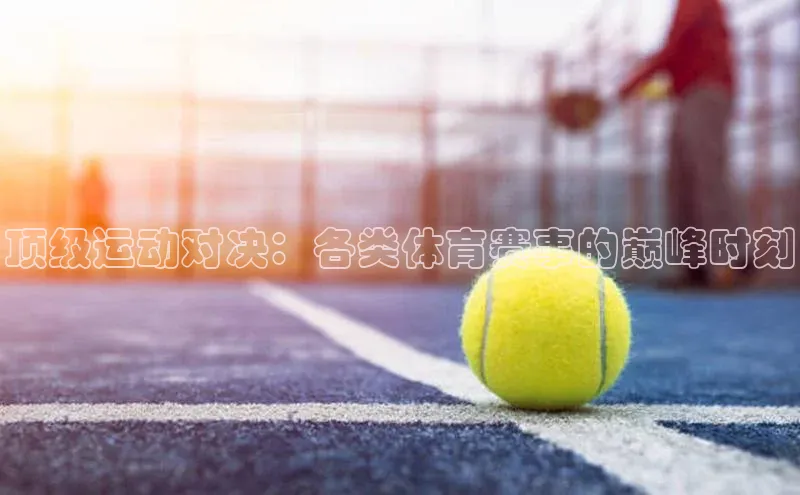 顶级运动对决：各类体育赛事的巅峰时刻