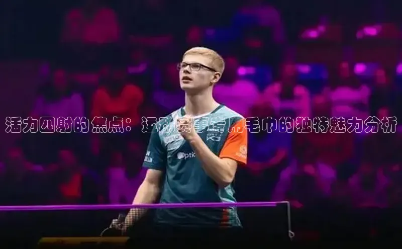 活力四射的焦点：运动赛事专用毛巾的独特魅力分析