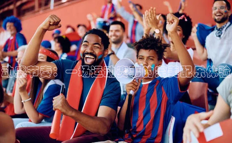 动感节奏：一场运动赛事的完美配乐体验