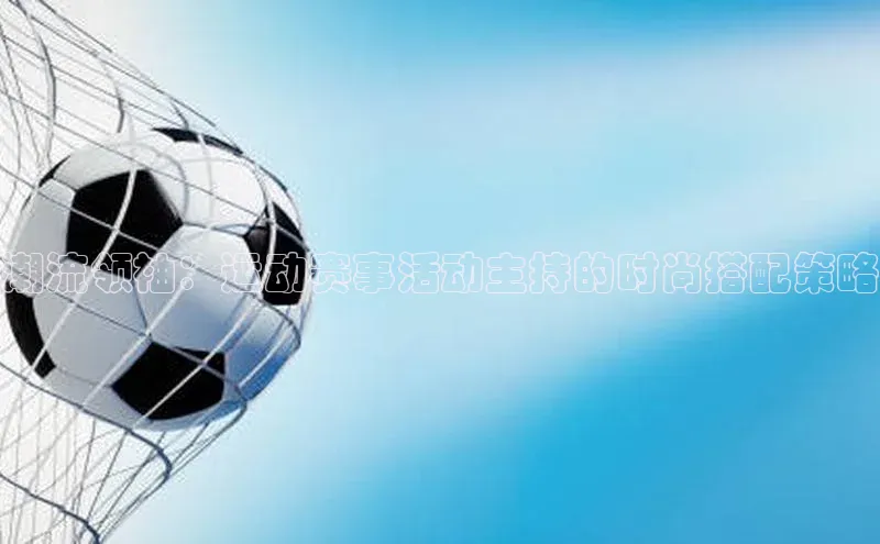 潮流领袖：运动赛事活动主持的时尚搭配策略