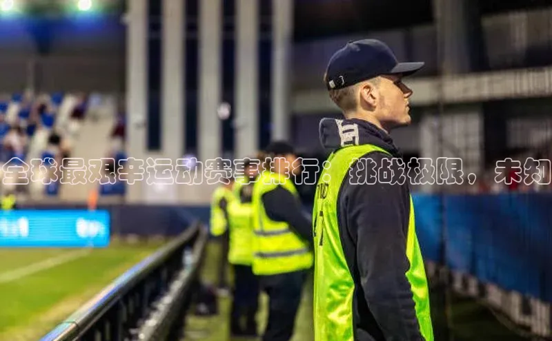 全球最艰辛运动赛事排行：挑战极限，未知