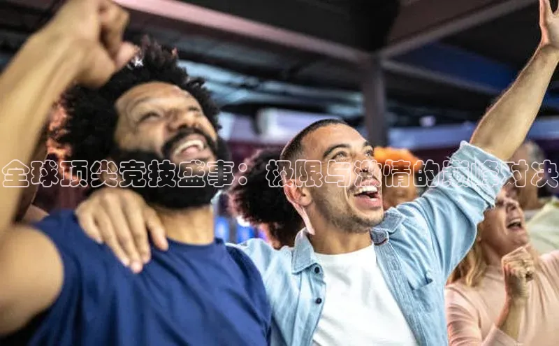 全球顶尖竞技盛事：极限与激情的巅峰对决