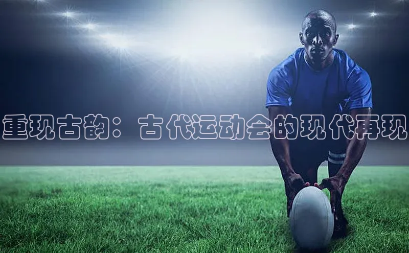 重现古韵：古代运动会的现代再现