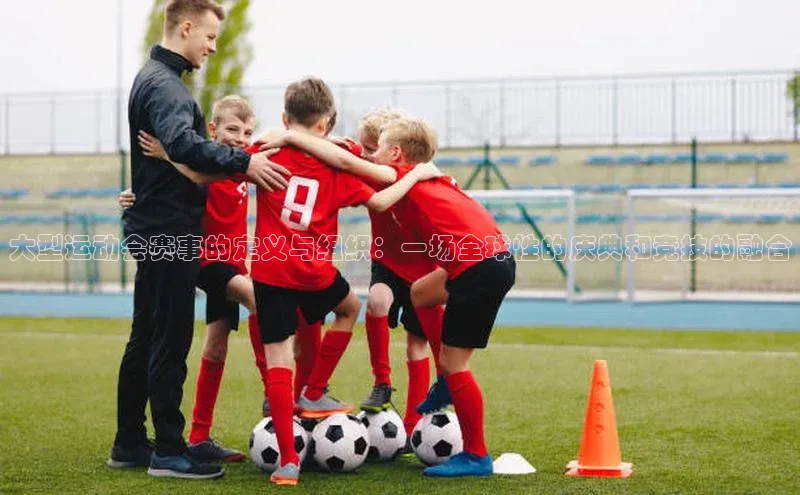 大型运动会赛事的定义与组织：一场全球性的庆典和竞技的融合