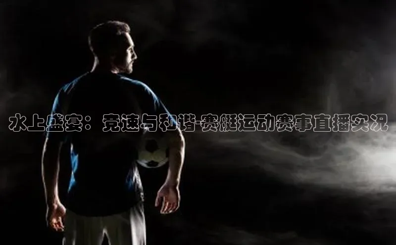 水上盛宴：竞速与和谐-赛艇运动赛事直播实况