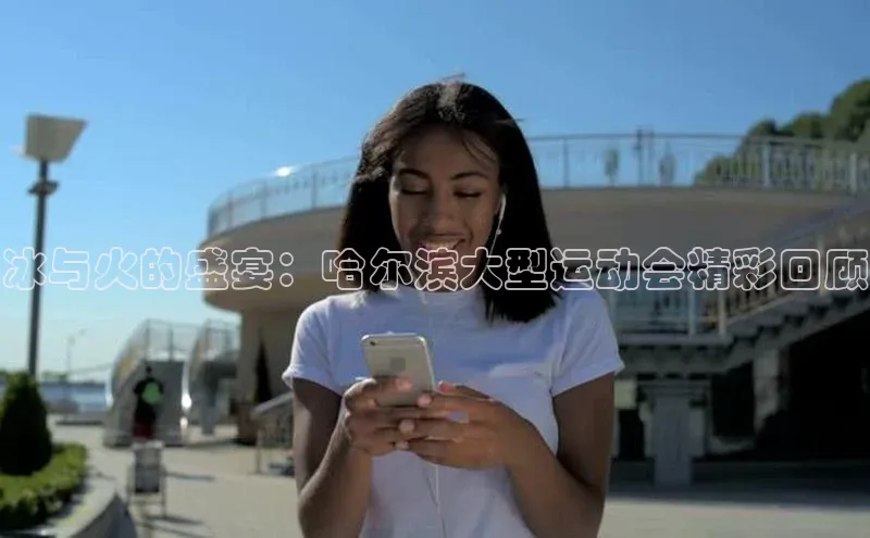 冰与火的盛宴：哈尔滨大型运动会精彩回顾