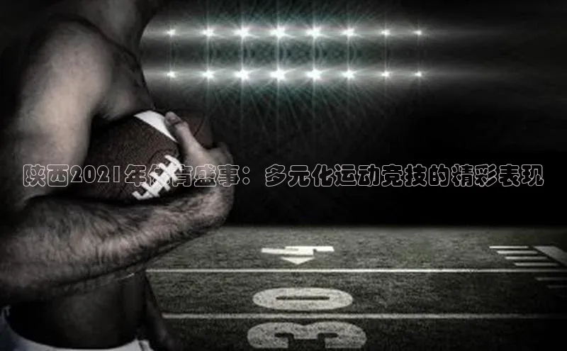 陕西2021年体育盛事：多元化运动竞技的精彩表现