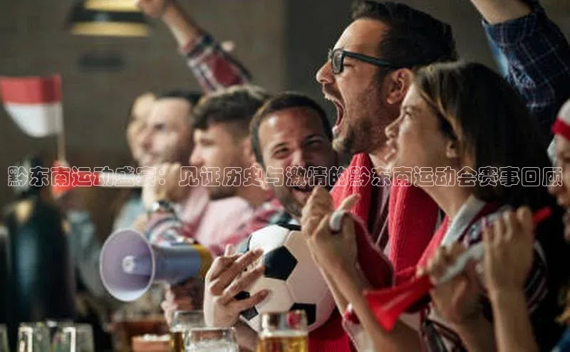 黔东南运动盛宴：见证历史与激情的黔东南运动会赛事回顾